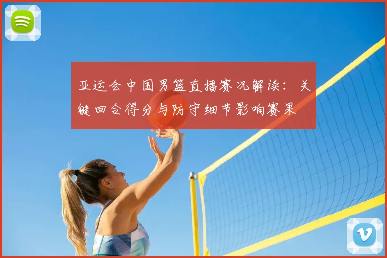 亚运会中国男篮直播赛况解读：关键回合得分与防守细节影响赛果