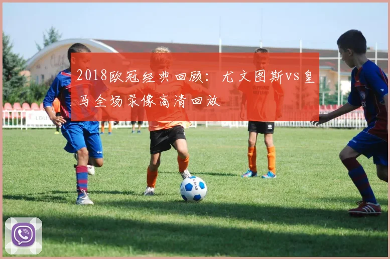 2018欧冠经典回顾:尤文图斯vs皇马全场录像高清回放