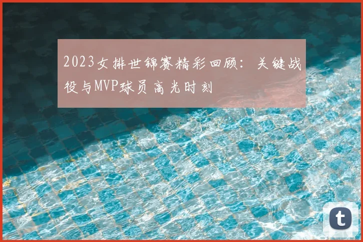 2023女排世锦赛精彩回顾：关键战役与MVP球员高光时刻