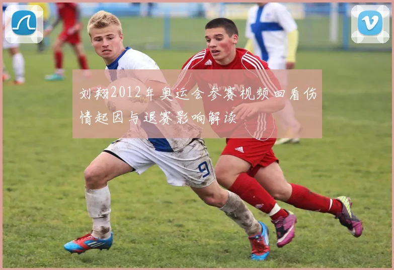 刘翔2012年奥运会参赛视频回看伤情起因与退赛影响解读