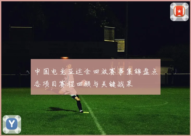 中国电竞亚运会回放赛事集锦盘点各项目赛程回顾与关键战果