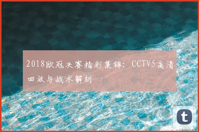 2018欧冠决赛精彩集锦：CCTV5高清回放与战术解析