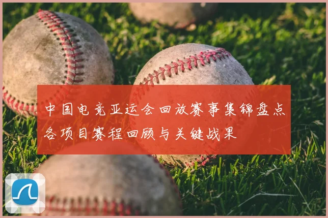 中国电竞亚运会回放赛事集锦盘点各项目赛程回顾与关键战果