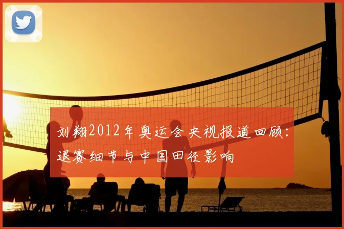 刘翔2012年奥运会央视报道回顾：退赛细节与中国田径影响