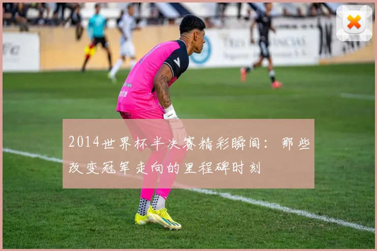2014世界杯半决赛精彩瞬间：那些改变冠军走向的里程碑时刻