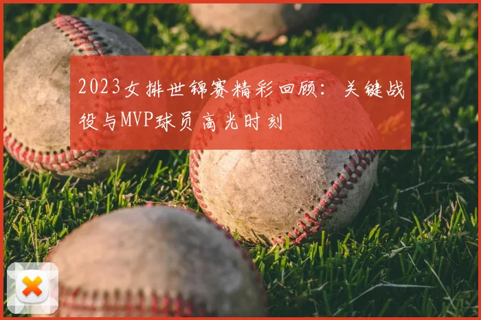 2023女排世锦赛精彩回顾：关键战役与MVP球员高光时刻