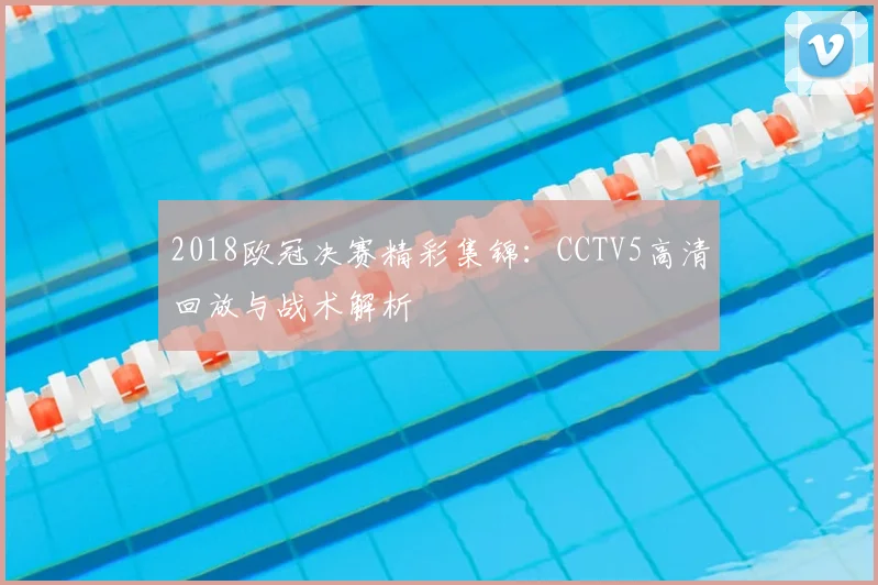 2018欧冠决赛精彩集锦：CCTV5高清回放与战术解析