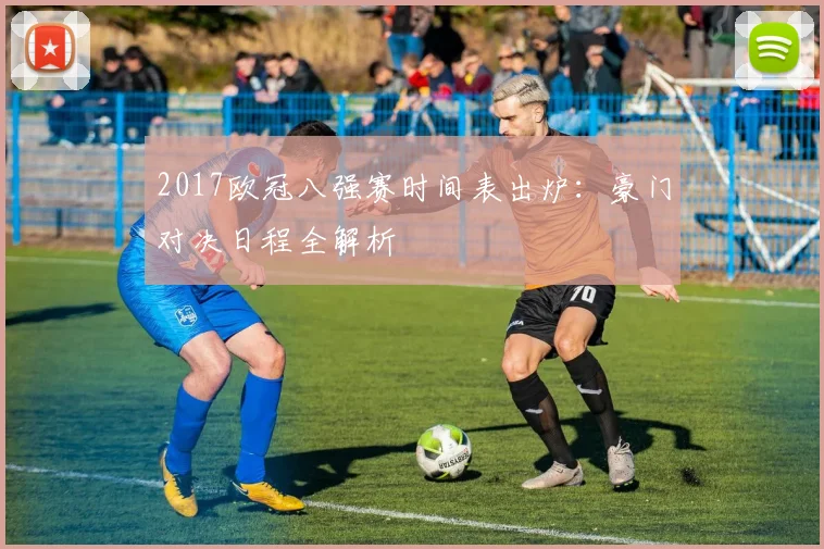 2017欧冠八强赛时间表出炉:豪门对决日程全解析