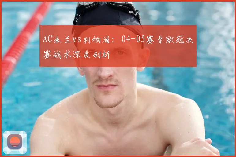AC米兰vs利物浦:04-05赛季欧冠决赛战术深度剖析
