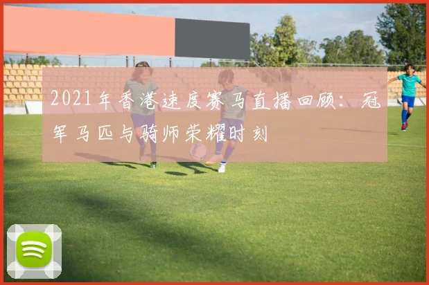 2021年香港速度赛马直播回顾:冠军马匹与骑师荣耀时刻
