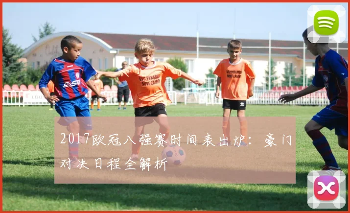 2017欧冠八强赛时间表出炉:豪门对决日程全解析