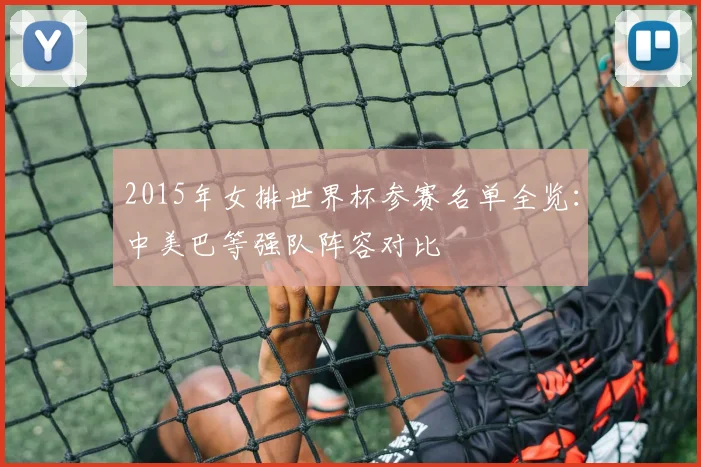 2015年女排世界杯参赛名单全览：中美巴等强队阵容对比