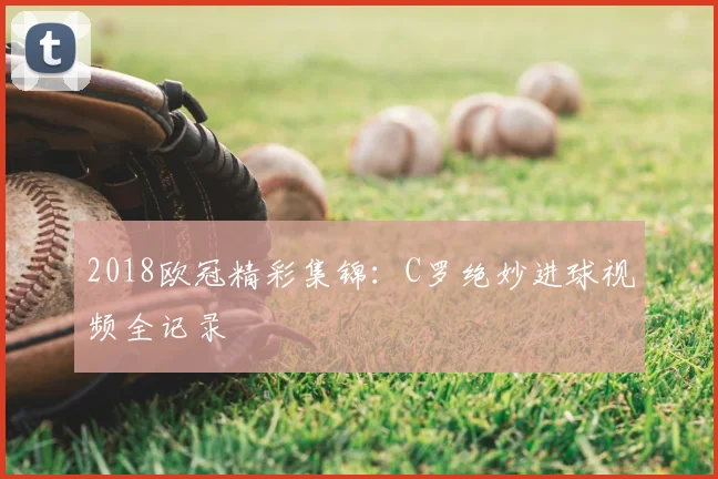 2018欧冠精彩集锦：C罗绝妙进球视频全记录