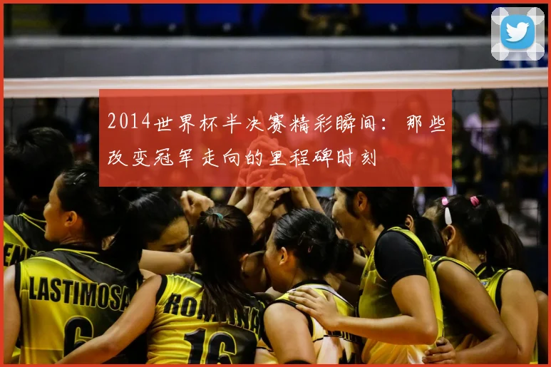 2014世界杯半决赛精彩瞬间：那些改变冠军走向的里程碑时刻