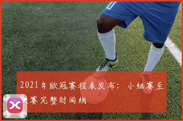 2021年欧冠赛程表发布：小组赛至决赛完整时间线