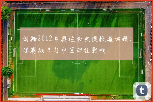 刘翔2012年奥运会央视报道回顾：退赛细节与中国田径影响