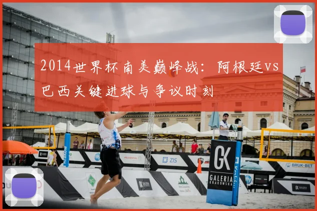 2014世界杯南美巅峰战：阿根廷vs巴西关键进球与争议时刻