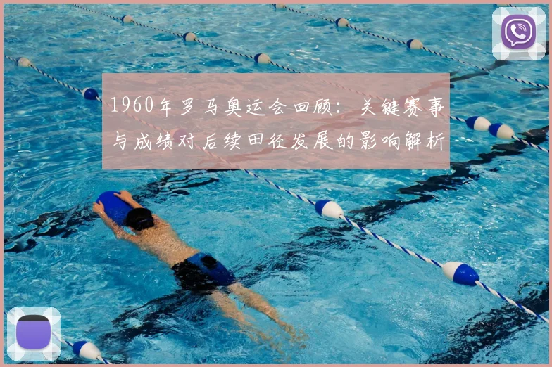 1960年罗马奥运会回顾：关键赛事与成绩对后续田径发展的影响解析