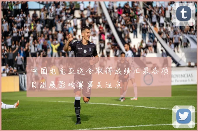 中国电竞亚运会取得成绩汇果各项目进展影响赛事关注点