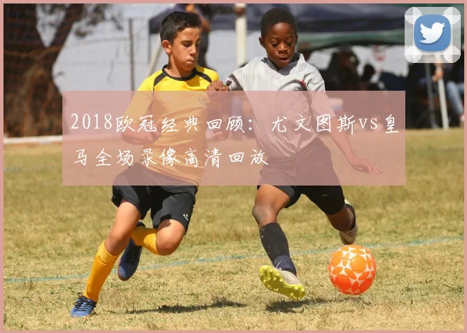 2018欧冠经典回顾:尤文图斯vs皇马全场录像高清回放